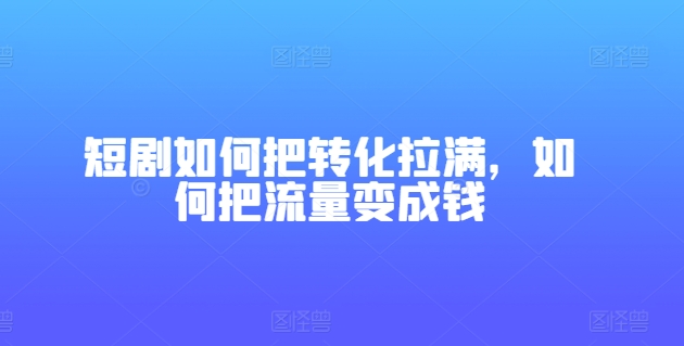 短剧如何把转化拉满，如何把流量变成钱-九源吧网赚