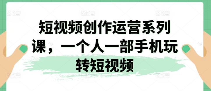 2024视频创作运营系列课，一个人一部手机玩转短视频-九源吧网赚
