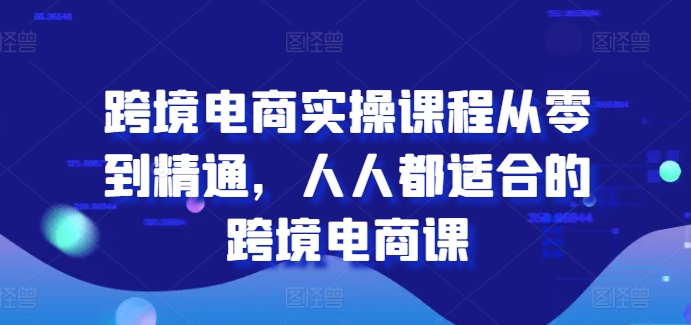 跨境电商实操课程从零到精通，人人都适合的跨境电商课-九源吧网赚