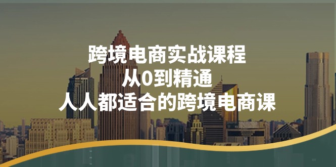 跨境电商实战课程：从0到精通，人人都适合的跨境电商课（14节课）-九源吧网赚学院