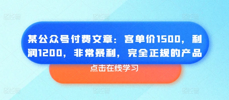 某公众号付费文章：客单价1500，利润1200，非常暴利，完全正规的产品-九源吧网赚