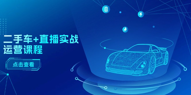 二手车+直播实战运营课程：直播推荐/短视频推荐/千川投放/直播全流程-九源吧网赚