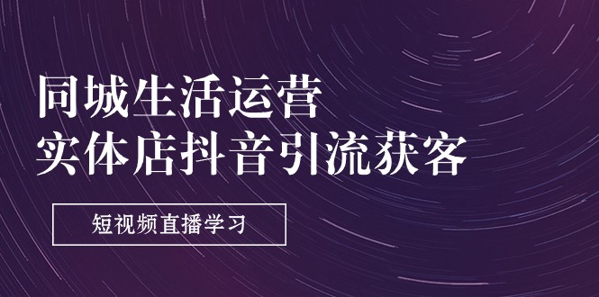 同城生活运营-实体店抖音引流获客：短视频直播学习（9节课）-九源吧网赚