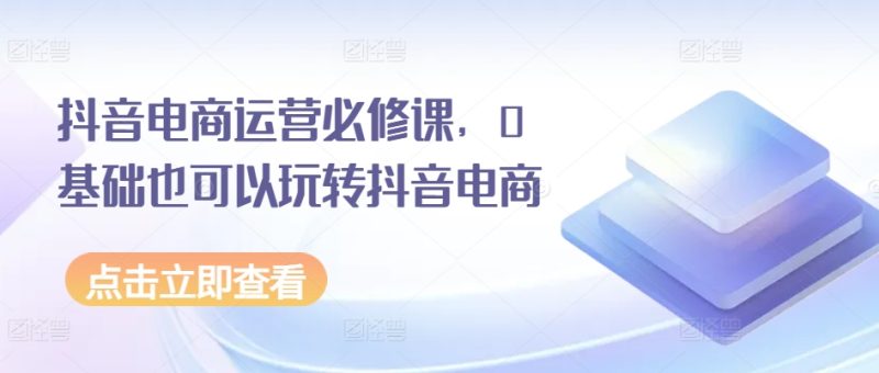 抖音电商运营必修课，0基础也可以玩转抖音电商-九源吧网赚