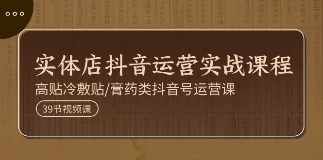 实体店抖音运营实操课程，高贴冷敷贴/膏药类抖音号运营课（39节）-九源吧网赚