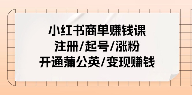 小红书商单赚钱课：注册/起号/涨粉/开通蒲公英/变现赚钱（25节课）-九源吧网赚学院