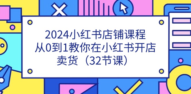 2024小红书店铺课程，从0到1教你在小红书开店卖货（32节课）-九源吧网赚