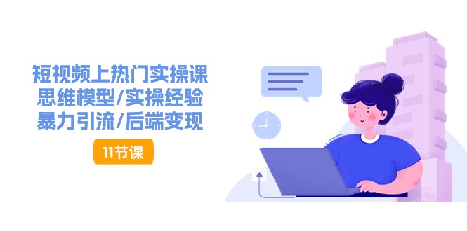 短视频上热门实操课，思维模型/实操经验/暴力引流/后端变现（11节）-九源吧网赚