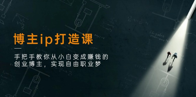 博主ip打造课：手把手教你从小白变成赚钱的创业博主，实现自由职业梦-九源吧网赚