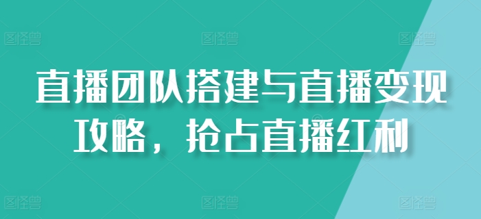 直播团队搭建与直播变现攻略，抢占直播红利-九源吧网赚