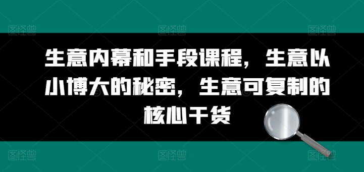 生意内幕和手段课程，生意以小博大的秘密，生意可复制的核心干货-九源吧网赚