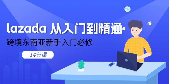 lazada 从入门到精通，跨境东南亚新手入门必修（14节课）-九源吧网赚