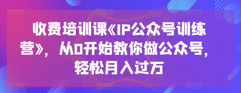 收费培训课《IP公众号训练营》，从0开始教你做公众号，轻松月入过万-九源吧网赚