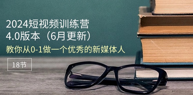 2024短视频训练营-6月4.0版本：教你从0-1做一个优秀的新媒体人（18节）-九源吧网赚学院