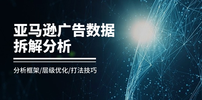 亚马逊-广告数据拆解分析，分析框架/层级优化/打法技巧（8节课）-九源吧网赚