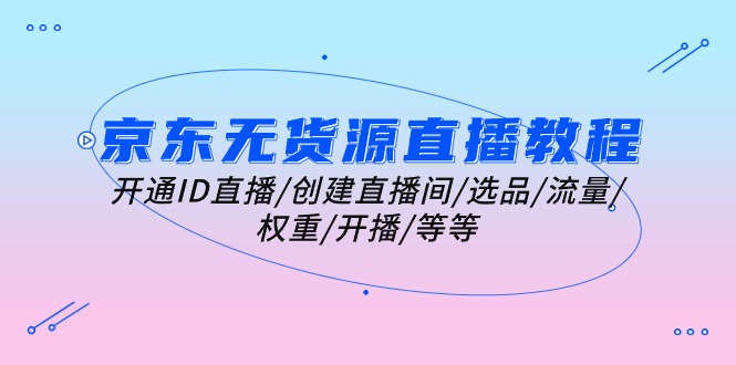 京东无货源直播教程：开通ID直播/创建直播间/选品/流量/权重/开播/等等-九源吧网赚