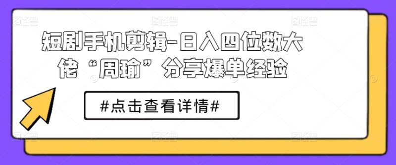 短剧手机剪辑-日入四位数大佬“周瑜”分享爆单经验-九源吧网赚学院
