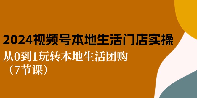 2024视频号短视频本地生活门店实操：从0到1玩转本地生活团购（7节课）-九源吧网赚学院