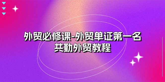 外贸 必修课-外贸单证第一名-共勤外贸教程（22节课）-九源吧网赚学院