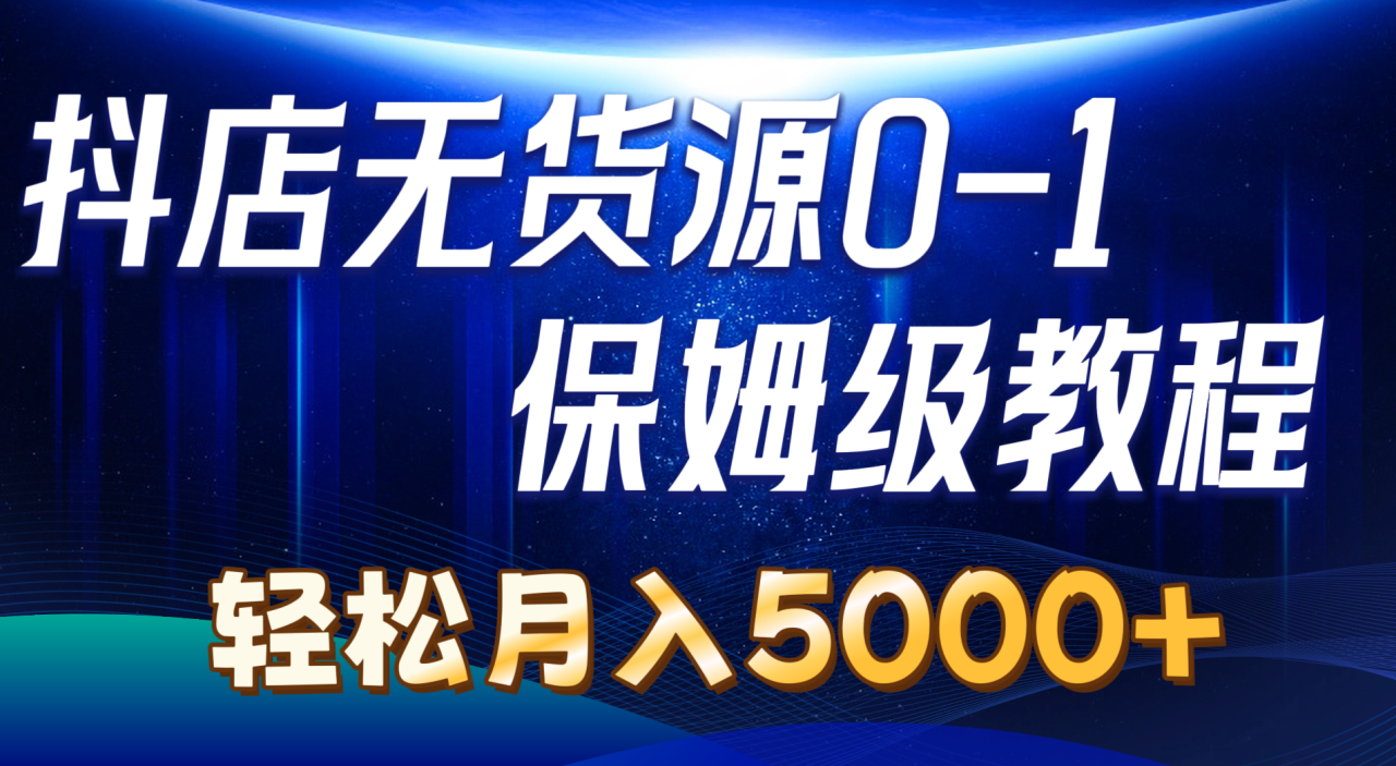 抖店无货源0到1详细实操教程：轻松月入5000+（7节）-九源吧网赚