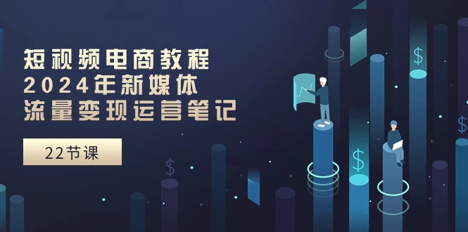 短视频电商教程：2024年新媒体流量变现运营笔记（25节课）-九源吧资源站