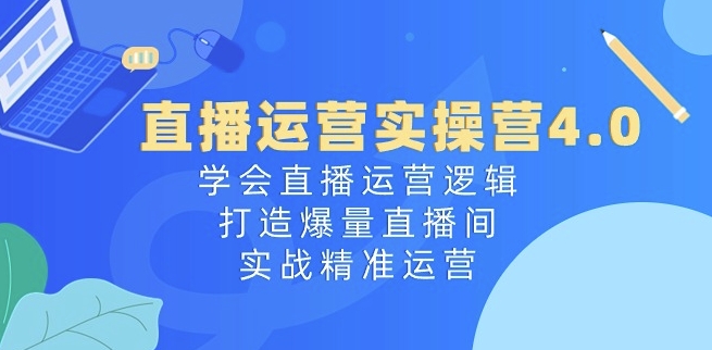 直播运营实操营4.0：学会直播运营逻辑，打造爆量直播间，实战精准运营-九源吧资源站