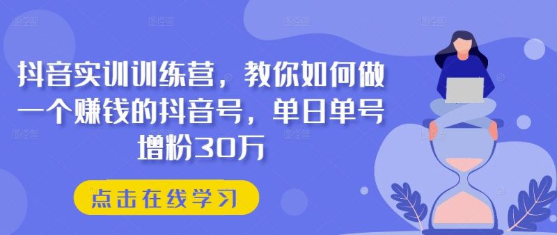 抖音实训训练营，教你如何做一个赚钱的抖音号，单日单号增粉30万-九源吧网赚