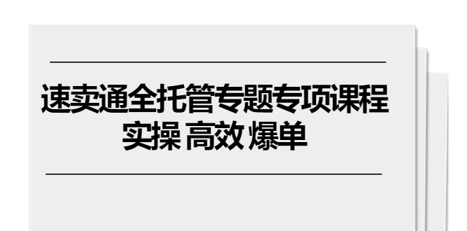 速卖通 全托管专题专项课程，实操 高效 爆单（11节课）-九源吧网赚