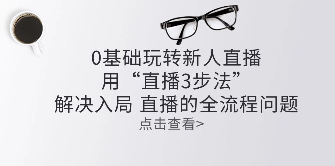 0基础玩转新人直播课程：用“直播3步法”解决入局 直播全流程问题-九源吧网赚学院