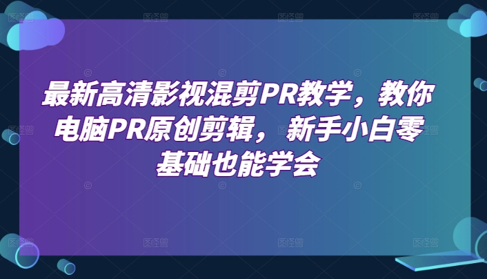 最新高清影视混剪PR教学，教你电脑PR原创剪辑， 新手小白零基础也能学会-九源吧网赚