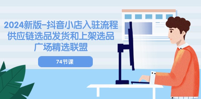 2024新版-抖音小店入驻流程：供应链选品发货和上架选品广场精选联盟-74节-九源吧网赚