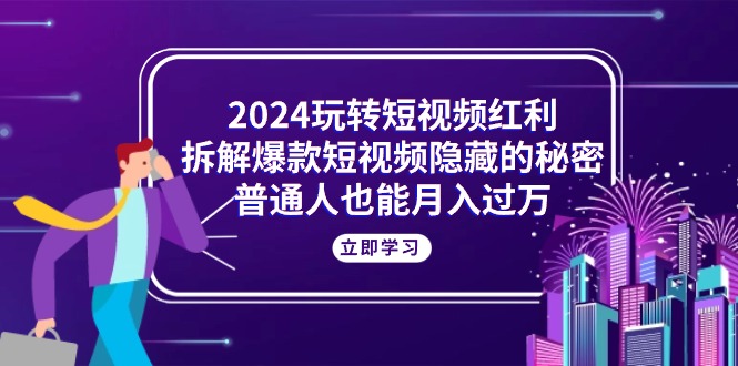 2024玩转短视频红利，拆解爆款短视频隐藏的秘密，普通人也能月入过万-九源吧网赚