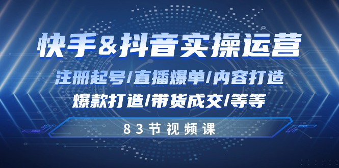 快手与抖音实操运营：注册起号/直播爆单/内容打造/爆款打造/带货成交/83节-九源吧资源站