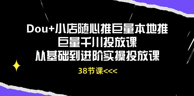Dou+小店随心推巨量本地推巨量千川投放课从基础到进阶实操投放课（38节）-九源吧网赚学院