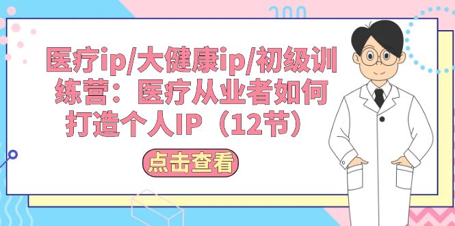 医疗ip/大健康ip/初级训练营：医疗从业者如何打造个人IP（12节）-九源吧网赚