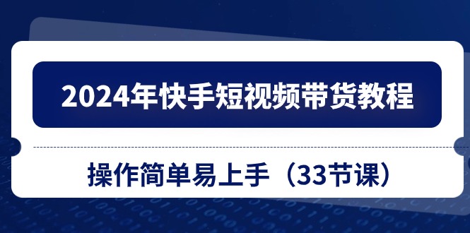 2024年快手短视频带货教程，操作简单易上手（33节课）-九源吧网赚