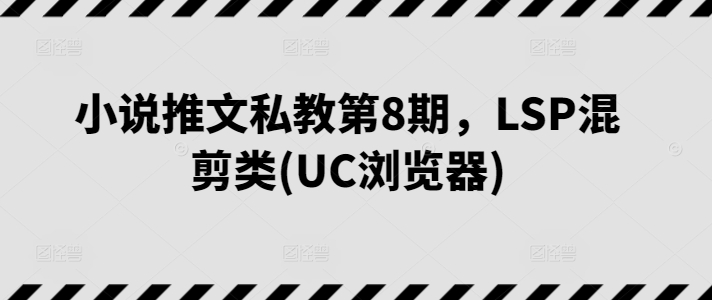 小说推文私教第8期，LSP混剪类(UC浏览器)-九源吧资源站