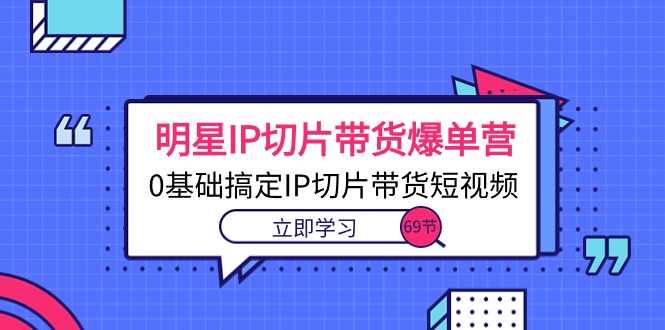 明星IP切片带货爆单营，0基础搞定IP切片带货短视频（69节课）-九源吧网赚
