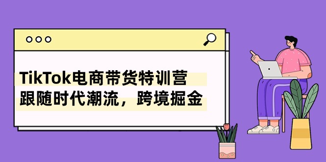 TikTok电商带货特训营，跟随时代潮流，跨境掘金（8节课）-九源吧网赚