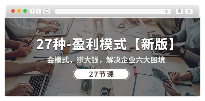27种-盈利模式【新版】会模式，赚大钱，解决企业六大困境 (27节课)-九源吧网赚