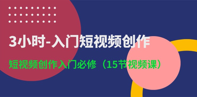 3小时-入门短视频创作：短视频创作入门必修（15节视频课）-九源吧网赚学院