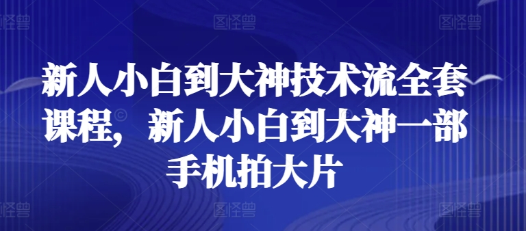 新人小白到大神技术流全套课程，新人小白到大神一部手机拍大片-九源吧网赚