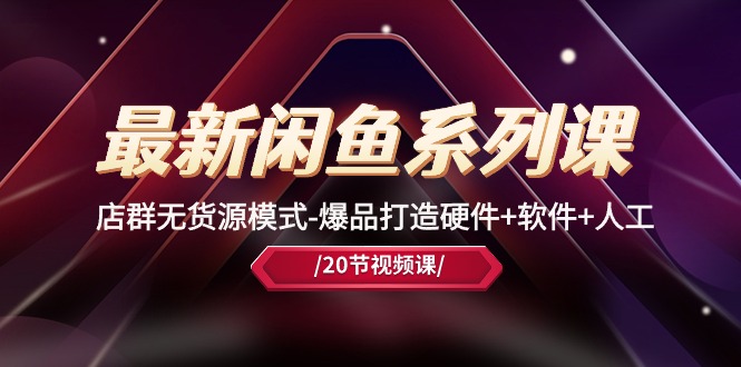 最新闲鱼系列课，店群无货源模式-爆品打造硬件+软件+人工（20节课）-九源吧网赚学院