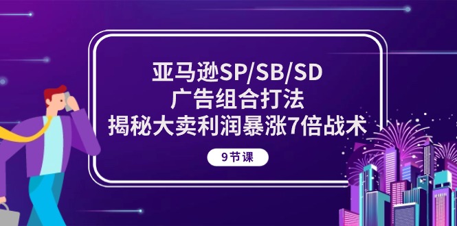 亚马逊SP/SB/SD广告组合打法，揭秘大卖利润暴涨7倍战术 (9节课)-九源吧网赚