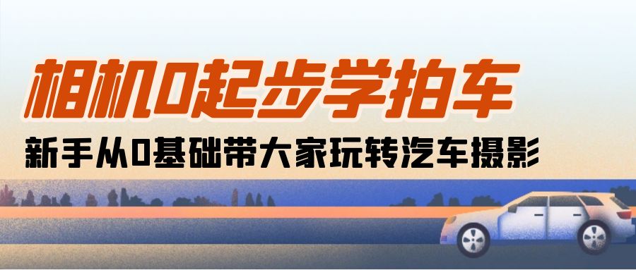 相机0起步学拍车：新手从0基础带大家玩转汽车摄影（18节课）-九源吧网赚