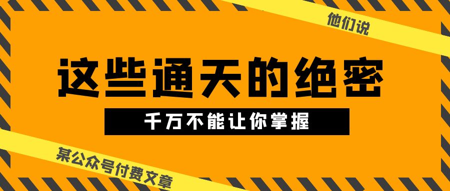 某公众号付费文章《他们说 “ 这些通天的绝密，千万不能让你掌握! ”》-九源吧网赚