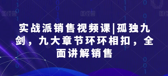 实战派销售视频课|孤独九剑，九大章节环环相扣，全面讲解销售-九源吧网赚