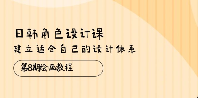 日韩 角色设计课：第8期绘画教程，建立适合自己的设计体系（38节课）-九源吧网赚