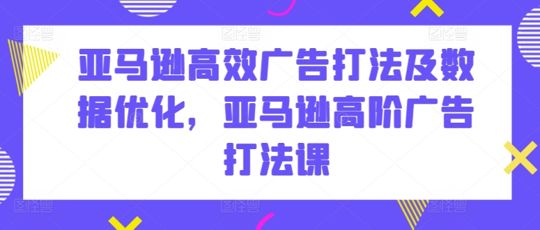 亚马逊高效广告打法及数据优化，亚马逊高阶广告打法课-九源吧网赚