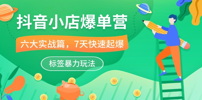 抖音小店-爆单营，6大 实战篇，7天 快速起爆，标签暴力玩法（41节课）-九源吧网赚